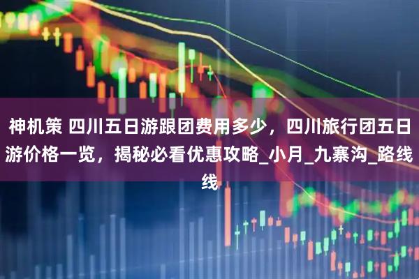 神机策 四川五日游跟团费用多少，四川旅行团五日游价格一览，揭秘必看优惠攻略_小月_九寨沟_路线