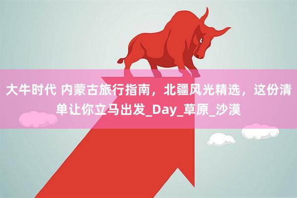 大牛时代 内蒙古旅行指南，北疆风光精选，这份清单让你立马出发_Day_草原_沙漠