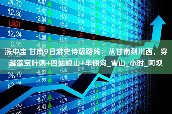 涨中宝 甘南9日游史诗级路线：从甘南到川西，穿越莲宝叶则+四姑娘山+毕棚沟_雪山_小时_阿坝