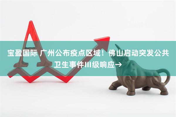 宝盈国际 广州公布疫点区域！佛山启动突发公共卫生事件Ⅲ级响应→