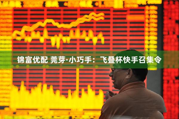 锦富优配 莞芽·小巧手：飞叠杯快手召集令