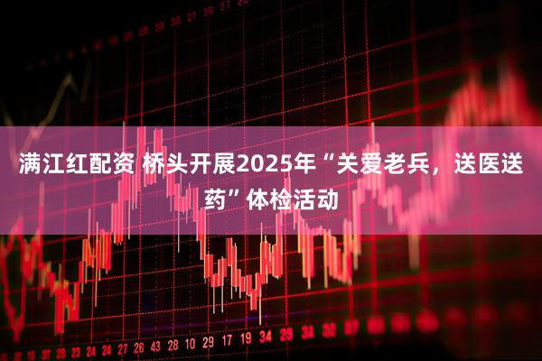 满江红配资 桥头开展2025年“关爱老兵，送医送药”体检活动