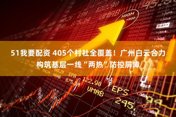 51我要配资 405个村社全覆盖！广州白云合力构筑基层一线“两热”防控屏障