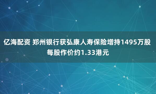 亿海配资 郑州银行获弘康人寿保险增持1495万股 每股作价约1.33港元
