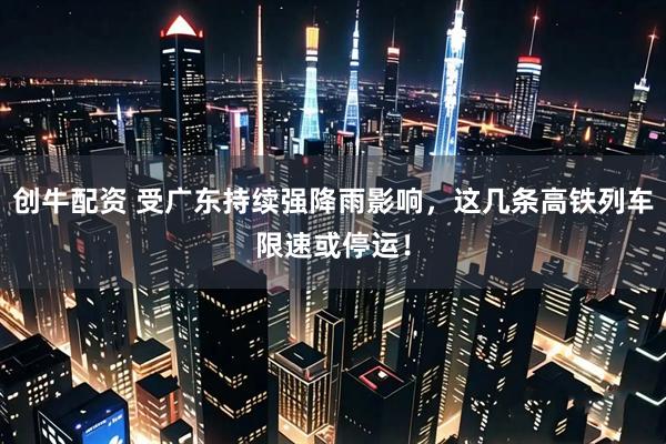 创牛配资 受广东持续强降雨影响，这几条高铁列车限速或停运！
