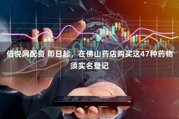 倍悦网配资 即日起，在佛山药店购买这47种药物须实名登记