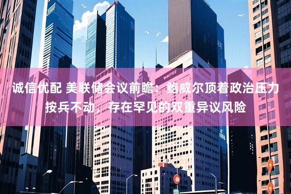 诚信优配 美联储会议前瞻：鲍威尔顶着政治压力按兵不动，存在罕见的双重异议风险