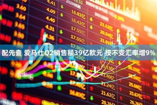配先查 爱马仕Q2销售额39亿欧元 按不变汇率增9%