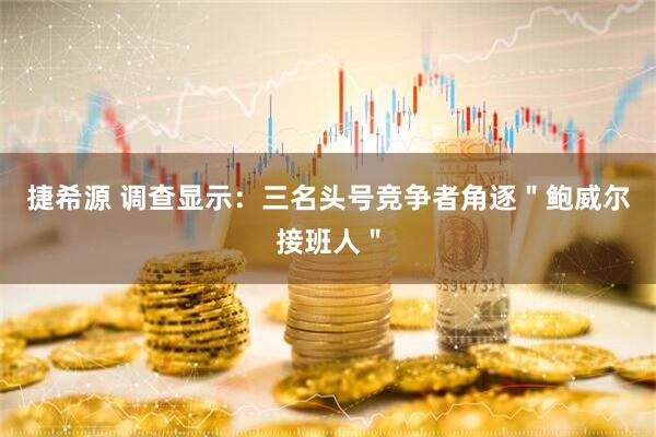 捷希源 调查显示：三名头号竞争者角逐＂鲍威尔接班人＂