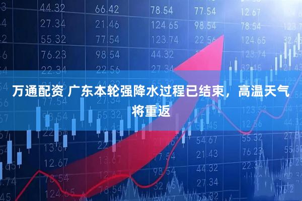 万通配资 广东本轮强降水过程已结束，高温天气将重返