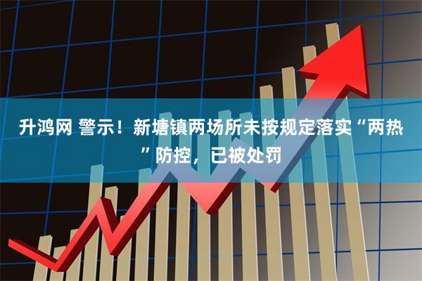 升鸿网 警示！新塘镇两场所未按规定落实“两热”防控，已被处罚