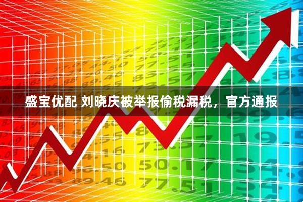 盛宝优配 刘晓庆被举报偷税漏税，官方通报