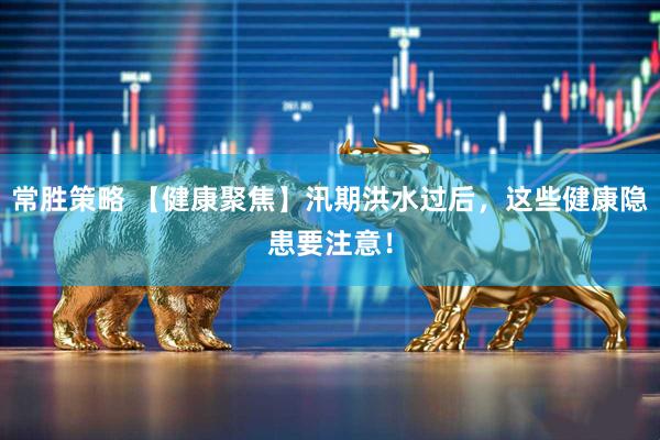 常胜策略 【健康聚焦】汛期洪水过后，这些健康隐患要注意！