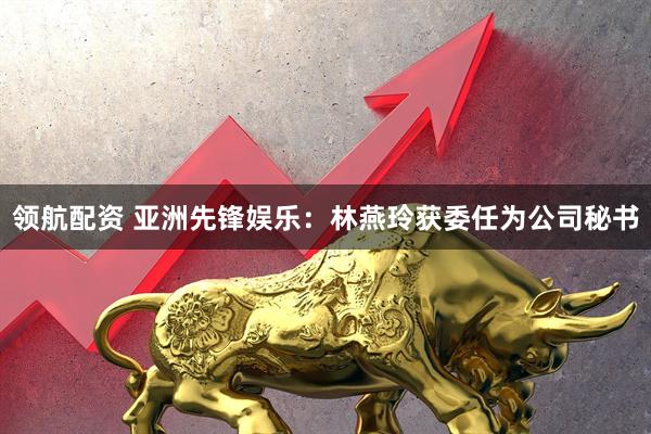 领航配资 亚洲先锋娱乐：林燕玲获委任为公司秘书