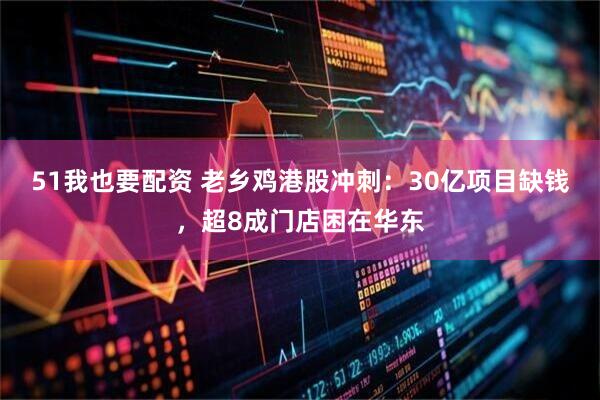 51我也要配资 老乡鸡港股冲刺：30亿项目缺钱，超8成门店困在华东