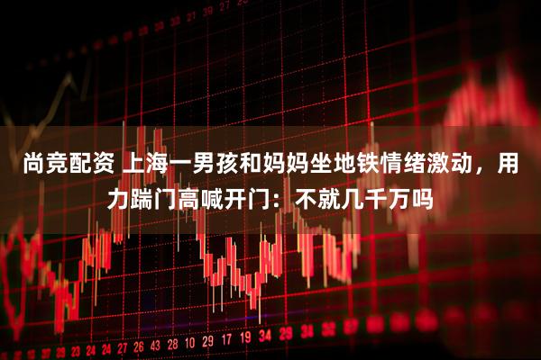 尚竞配资 上海一男孩和妈妈坐地铁情绪激动，用力踹门高喊开门：不就几千万吗