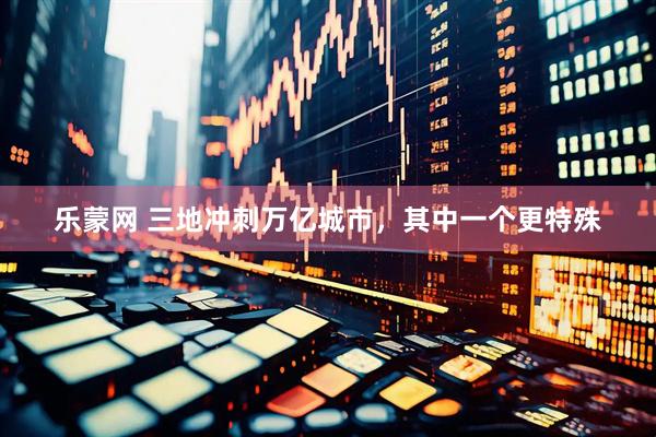 乐蒙网 三地冲刺万亿城市，其中一个更特殊