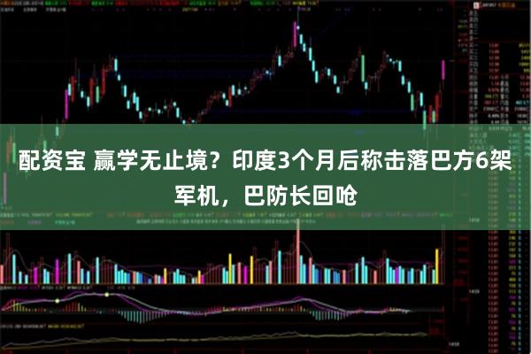 配资宝 赢学无止境？印度3个月后称击落巴方6架军机，巴防长回呛