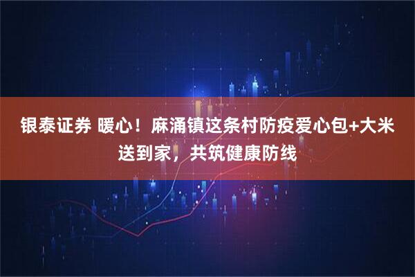 银泰证券 暖心！麻涌镇这条村防疫爱心包+大米送到家，共筑健康防线
