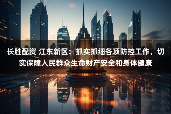 长胜配资 江东新区：抓实抓细各项防控工作，切实保障人民群众生命财产安全和身体健康