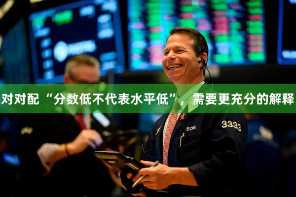 对对配 “分数低不代表水平低”，需要更充分的解释