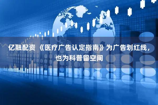 亿融配资 《医疗广告认定指南》为广告划红线，也为科普留空间