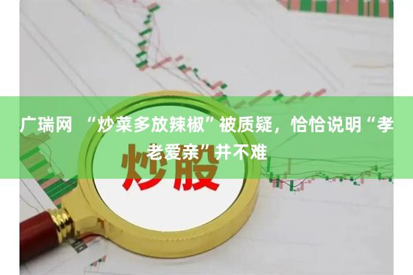广瑞网  “炒菜多放辣椒”被质疑，恰恰说明“孝老爱亲”并不难