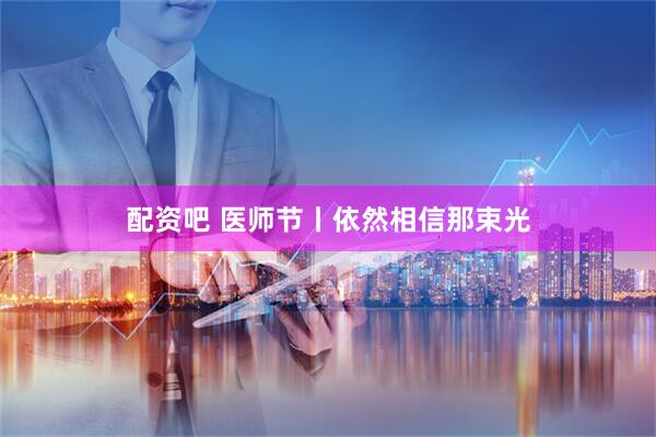 配资吧 医师节丨依然相信那束光