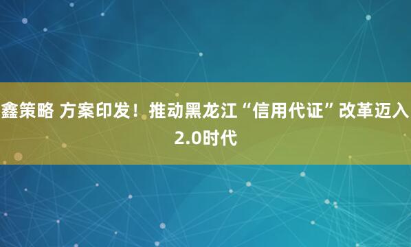 鑫策略 方案印发！推动黑龙江“信用代证”改革迈入2.0时代