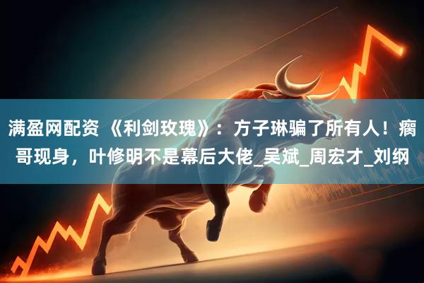 满盈网配资 《利剑玫瑰》：方子琳骗了所有人！瘸哥现身，叶修明不是幕后大佬_吴斌_周宏才_刘纲