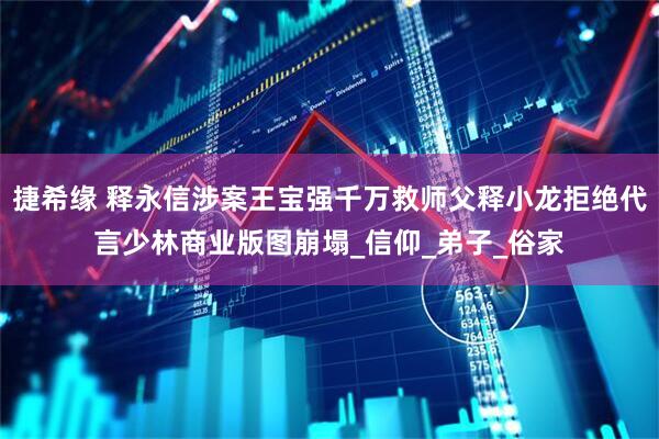 捷希缘 释永信涉案王宝强千万救师父释小龙拒绝代言少林商业版图崩塌_信仰_弟子_俗家