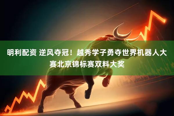 明利配资 逆风夺冠！越秀学子勇夺世界机器人大赛北京锦标赛双料大奖