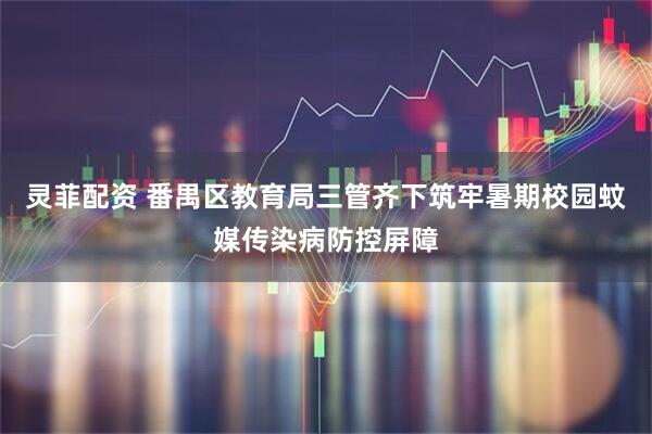 灵菲配资 番禺区教育局三管齐下筑牢暑期校园蚊媒传染病防控屏障