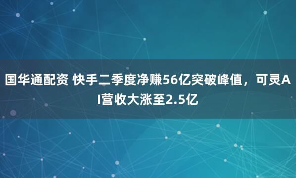 国华通配资 快手二季度净赚56亿突破峰值，可灵AI营收大涨至2.5亿