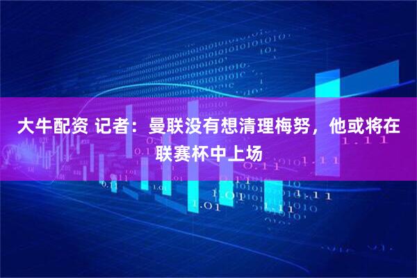 大牛配资 记者：曼联没有想清理梅努，他或将在联赛杯中上场