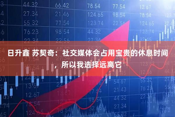 日升鑫 苏契奇：社交媒体会占用宝贵的休息时间，所以我选择远离它
