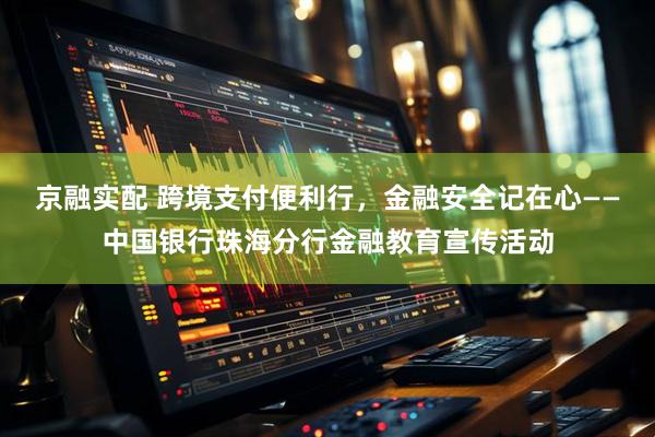 京融实配 跨境支付便利行，金融安全记在心——中国银行珠海分行金融教育宣传活动