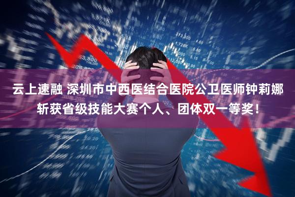 云上速融 深圳市中西医结合医院公卫医师钟莉娜斩获省级技能大赛个人、团体双一等奖！