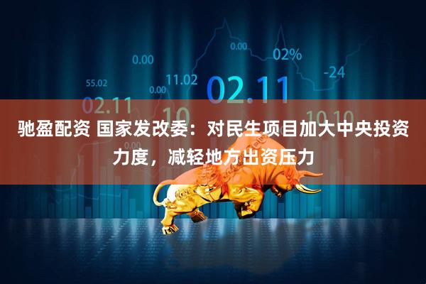 驰盈配资 国家发改委：对民生项目加大中央投资力度，减轻地方出资压力