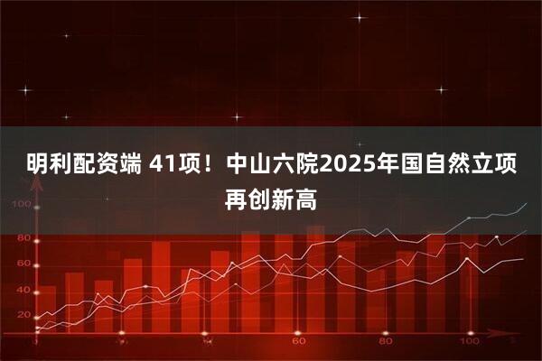 明利配资端 41项！中山六院2025年国自然立项再创新高