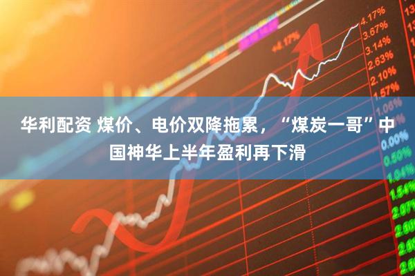华利配资 煤价、电价双降拖累，“煤炭一哥”中国神华上半年盈利再下滑