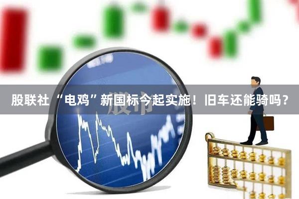 股联社 “电鸡”新国标今起实施！旧车还能骑吗？
