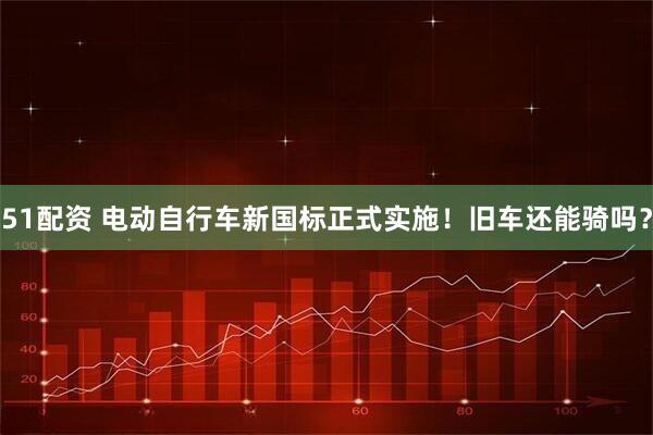 51配资 电动自行车新国标正式实施！旧车还能骑吗？