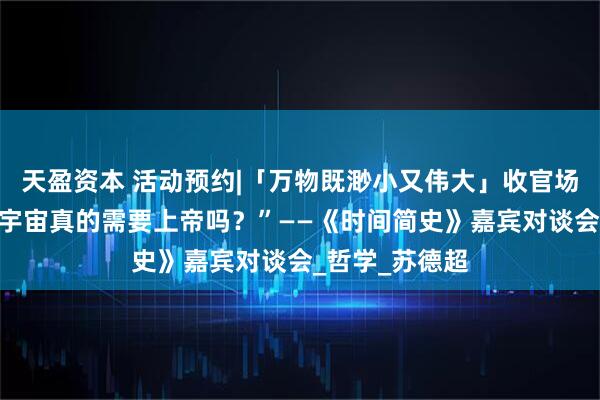 天盈资本 活动预约|「万物既渺小又伟大」收官场：“我们这个宇宙真的需要上帝吗？”——《时间简史》嘉宾对谈会_哲学_苏德超