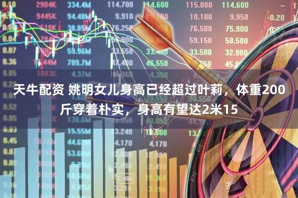 天牛配资 姚明女儿身高已经超过叶莉，体重200斤穿着朴实，身高有望达2米15