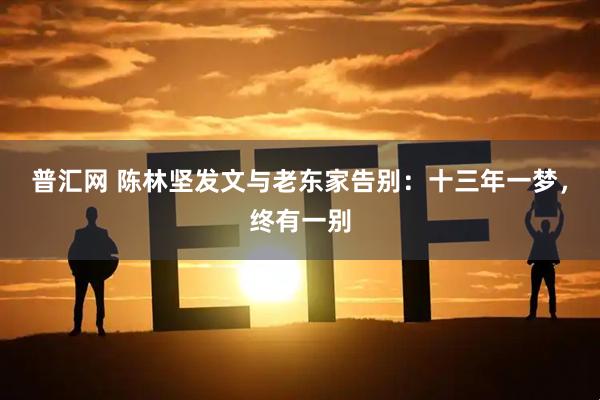 普汇网 陈林坚发文与老东家告别：十三年一梦，终有一别