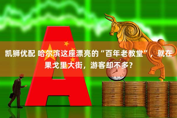 凯狮优配 哈尔滨这座漂亮的“百年老教堂”，就在果戈里大街，游客却不多？