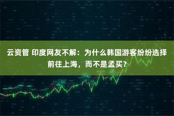 云资管 印度网友不解：为什么韩国游客纷纷选择前往上海，而不是孟买？