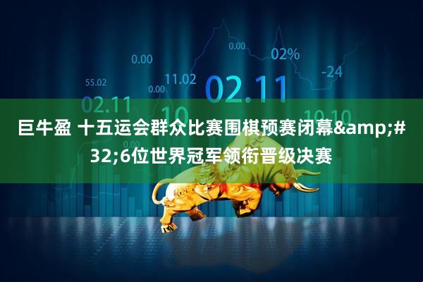 巨牛盈 十五运会群众比赛围棋预赛闭幕&#32;6位世界冠军领衔晋级决赛