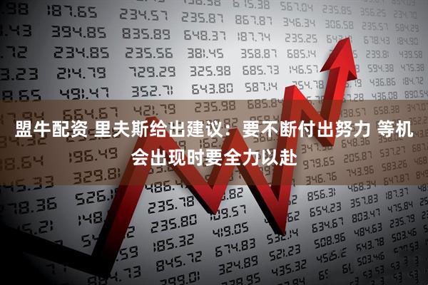 盟牛配资 里夫斯给出建议：要不断付出努力 等机会出现时要全力以赴